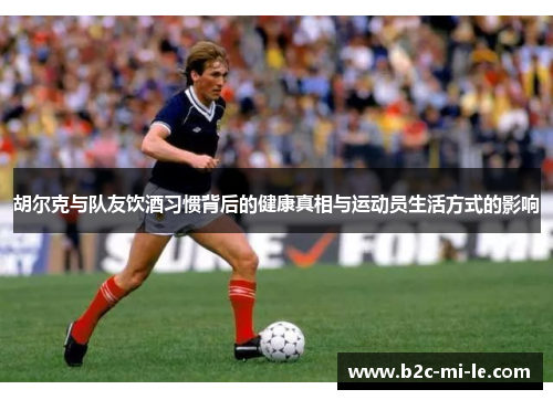 胡尔克与队友饮酒习惯背后的健康真相与运动员生活方式的影响