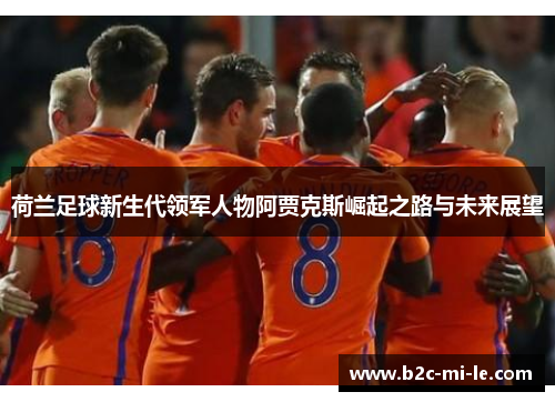 荷兰足球新生代领军人物阿贾克斯崛起之路与未来展望