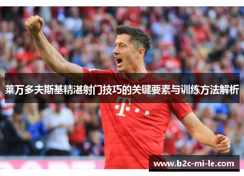 莱万多夫斯基精湛射门技巧的关键要素与训练方法解析