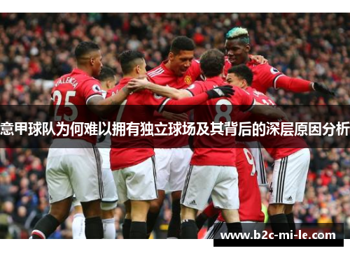 意甲球队为何难以拥有独立球场及其背后的深层原因分析