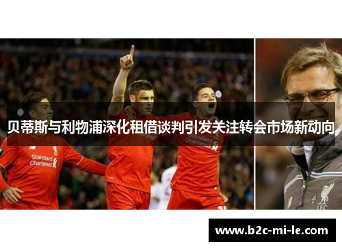 贝蒂斯与利物浦深化租借谈判引发关注转会市场新动向