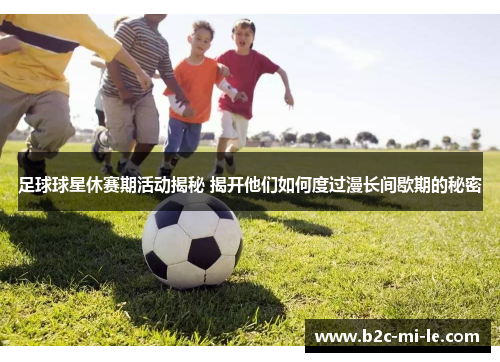 足球球星休赛期活动揭秘 揭开他们如何度过漫长间歇期的秘密