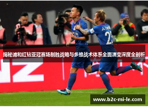 揭秘浦和红钻亚冠赛场制胜战略与多维战术体系全面演变深度全剖析