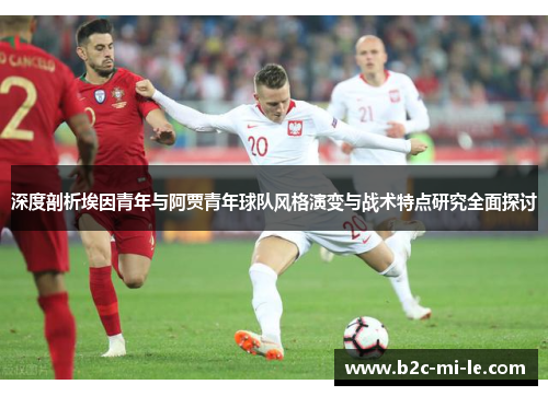 深度剖析埃因青年与阿贾青年球队风格演变与战术特点研究全面探讨