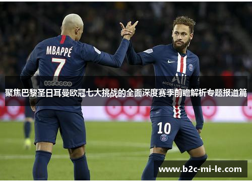 聚焦巴黎圣日耳曼欧冠七大挑战的全面深度赛季前瞻解析专题报道篇