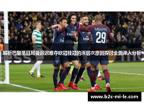 解析巴黎圣日耳曼迟迟难夺欧冠桂冠的深层次原因探讨全面深入分析