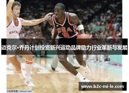 迈克尔·乔丹计划投资新兴运动品牌助力行业革新与发展