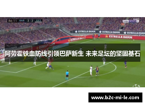 阿劳霍铁血防线引领巴萨新生 未来足坛的坚固基石