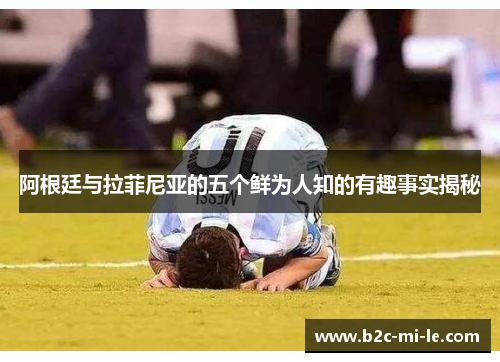 阿根廷与拉菲尼亚的五个鲜为人知的有趣事实揭秘