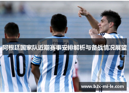 阿根廷国家队近期赛事安排解析与备战情况展望