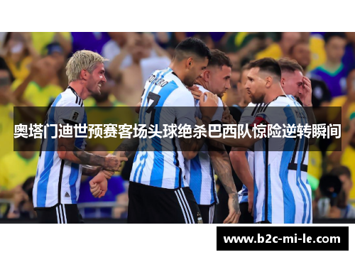 奥塔门迪世预赛客场头球绝杀巴西队惊险逆转瞬间