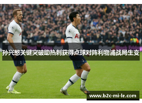孙兴慜关键突破助热刺获得点球对阵利物浦战局生变 孙兴慜关键突破助热刺获得点球对阵利物浦战局生变