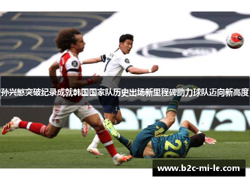 孙兴慜突破纪录成就韩国国家队历史出场新里程碑助力球队迈向新高度