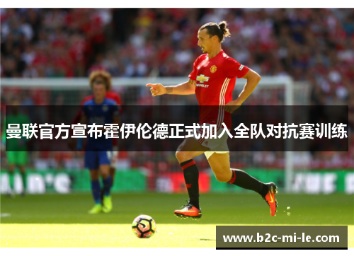 曼联官方宣布霍伊伦德正式加入全队对抗赛训练