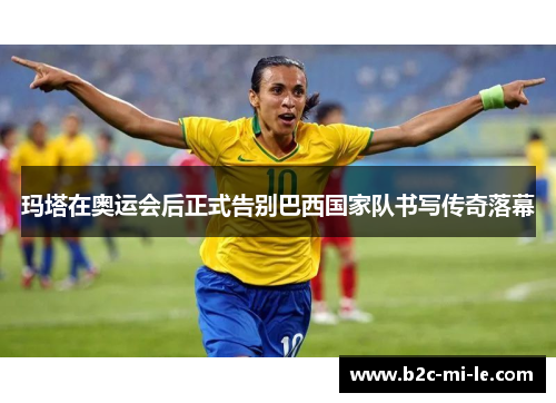 玛塔在奥运会后正式告别巴西国家队书写传奇落幕 玛塔在奥运会后正式告别巴西国家队书写传奇落幕