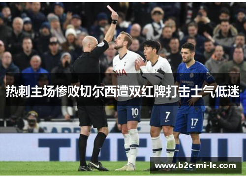 热刺主场惨败切尔西遭双红牌打击士气低迷